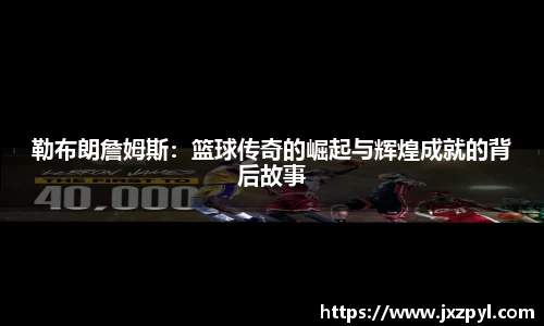 勒布朗詹姆斯：篮球传奇的崛起与辉煌成就的背后故事