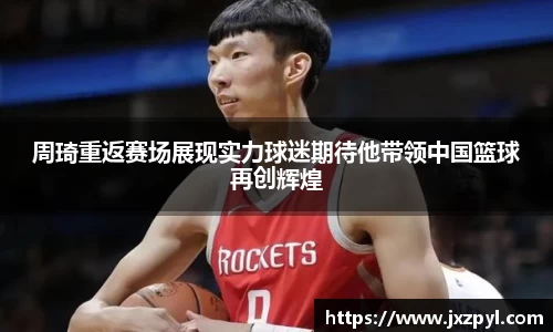 周琦重返赛场展现实力球迷期待他带领中国篮球再创辉煌