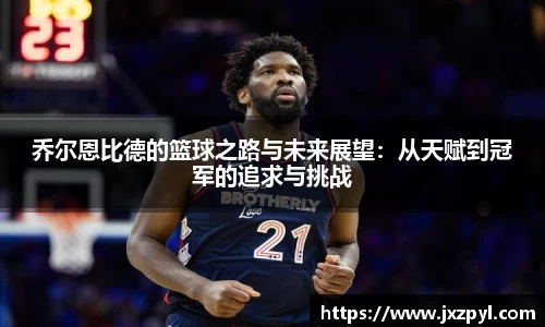 乔尔恩比德的篮球之路与未来展望：从天赋到冠军的追求与挑战