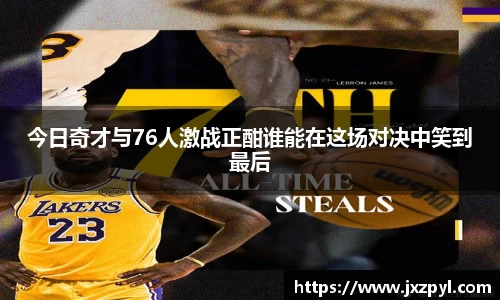 今日奇才与76人激战正酣谁能在这场对决中笑到最后
